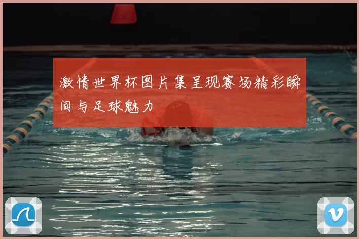 激情世界杯图片集呈现赛场精彩瞬间与足球魅力