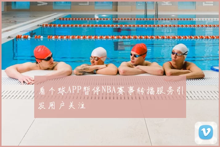 看个球APP暂停NBA赛事转播服务引发用户关注