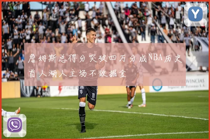 詹姆斯总得分突破四万分成NBA历史首人湖人主场不敌掘金