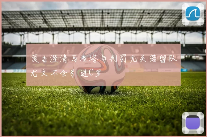 莫吉澄清马洛塔与判罚无关若留队尤文不会引进C罗