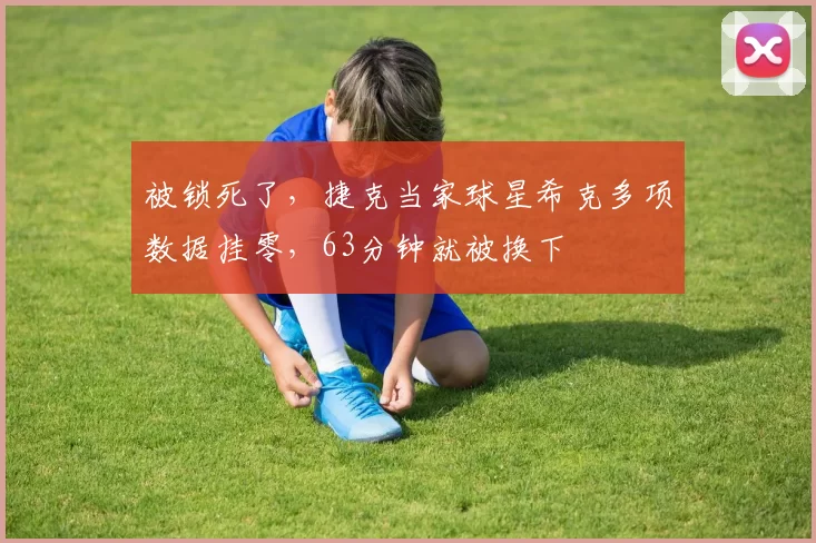 被锁死了,捷克当家球星希克多项数据挂零,63分钟就被换下