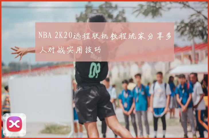 NBA 2K20远程联机教程玩家分享多人对战实用技巧