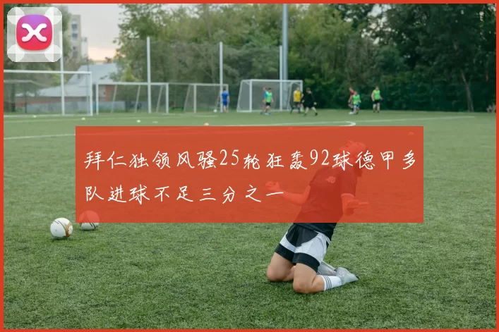 拜仁独领风骚25轮狂轰92球德甲多队进球不足三分之一