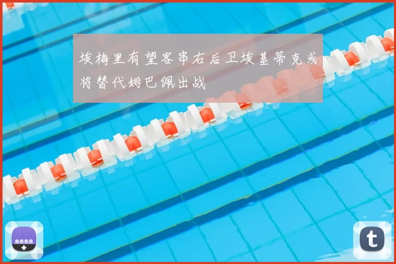 埃梅里有望客串右后卫埃基蒂克或将替代姆巴佩出战