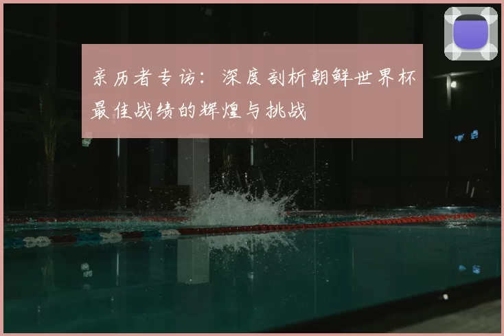 亲历者专访：深度剖析朝鲜世界杯最佳战绩的辉煌与挑战