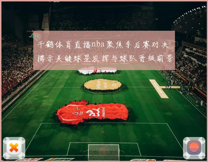 千鹤体育直播nba聚焦季后赛对决 揭示关键球星发挥与球队晋级前景