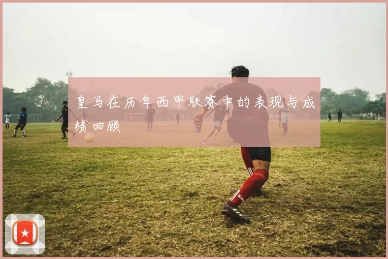 皇马在历年西甲联赛中的表现与成绩回顾