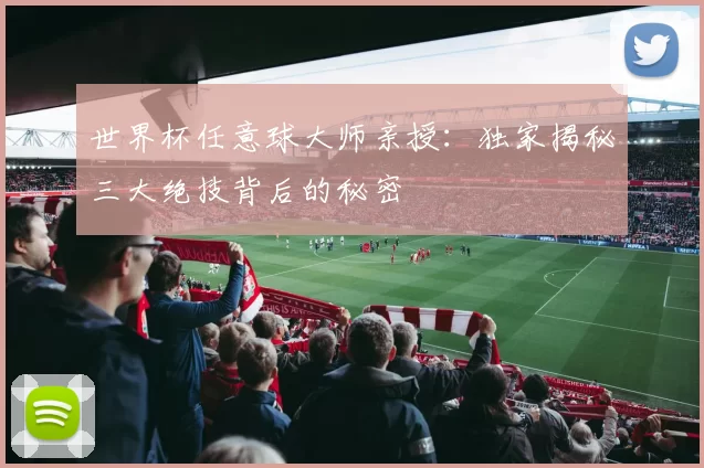 世界杯任意球大师亲授:独家揭秘三大绝技背后的秘密