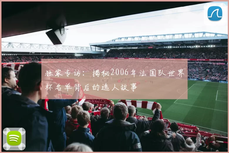独家专访:揭秘2006年法国队世界杯名单背后的选人故事