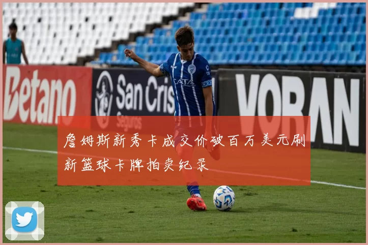 詹姆斯新秀卡成交价破百万美元刷新篮球卡牌拍卖纪录