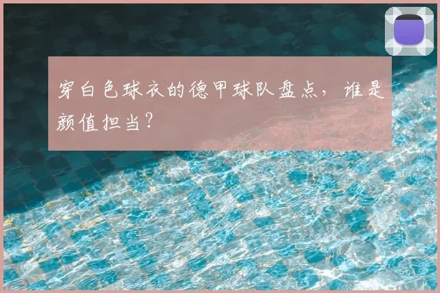 穿白色球衣的德甲球队盘点，谁是颜值担当？