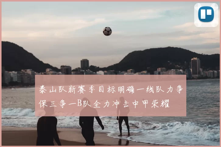 泰山队新赛季目标明确一线队力争保三争一B队全力冲击中甲荣耀