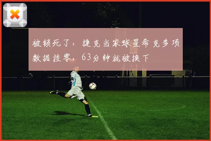 被锁死了，捷克当家球星希克多项数据挂零，63分钟就被换下