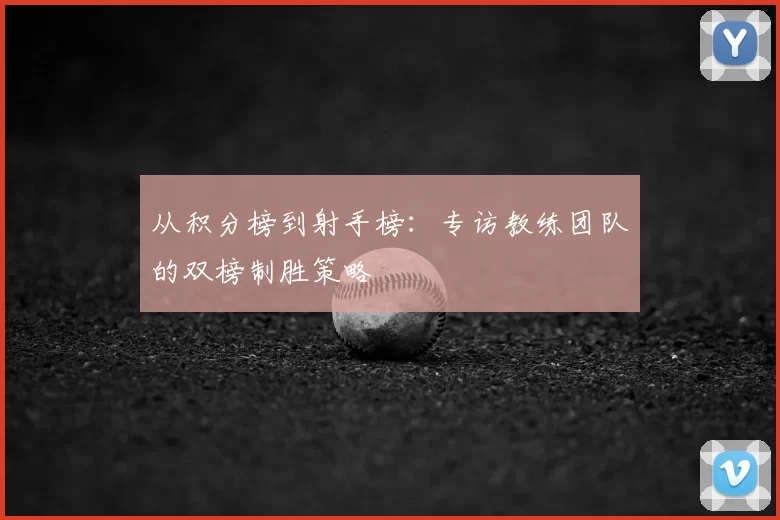 从积分榜到射手榜:专访教练团队的双榜制胜策略