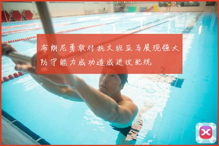 布朗尼勇敢对抗文班亚马展现强大防守能力成功造成进攻犯规