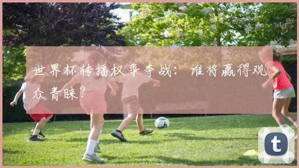 世界杯转播权争夺战：谁将赢得观众青睐？