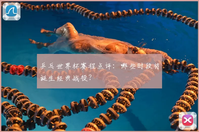 乒乓世界杯赛程点评:哪些时段将诞生经典战役?