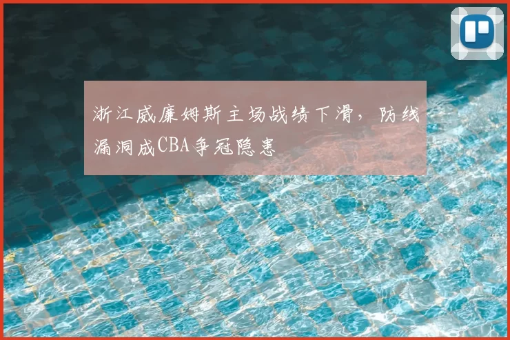 浙江威廉姆斯主场战绩下滑,防线漏洞成CBA争冠隐患