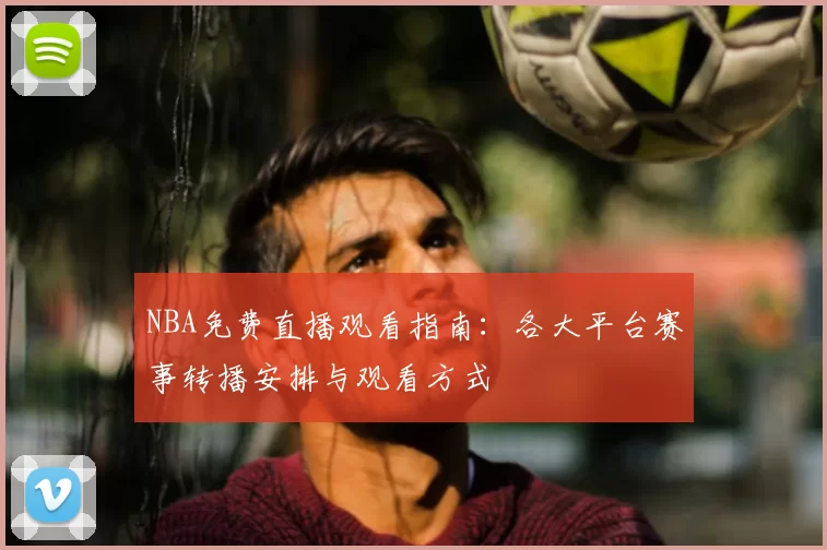 NBA免费直播观看指南:各大平台赛事转播安排与观看方式