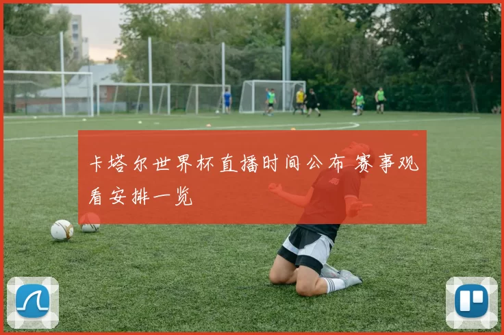 卡塔尔世界杯直播时间公布 赛事观看安排一览