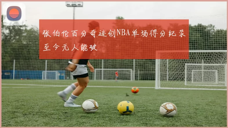 张伯伦百分奇迹创NBA单场得分纪录至今无人能破