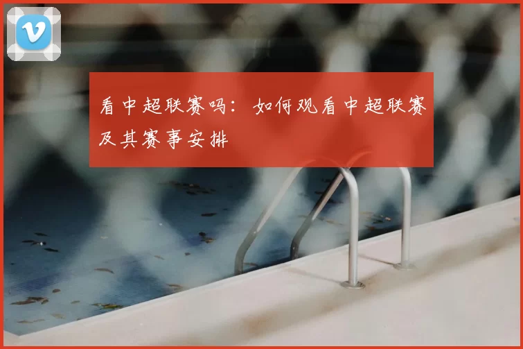 看中超联赛吗:如何观看中超联赛及其赛事安排