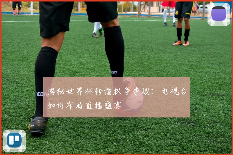揭秘世界杯转播权争夺战:电视台如何布局直播盛宴