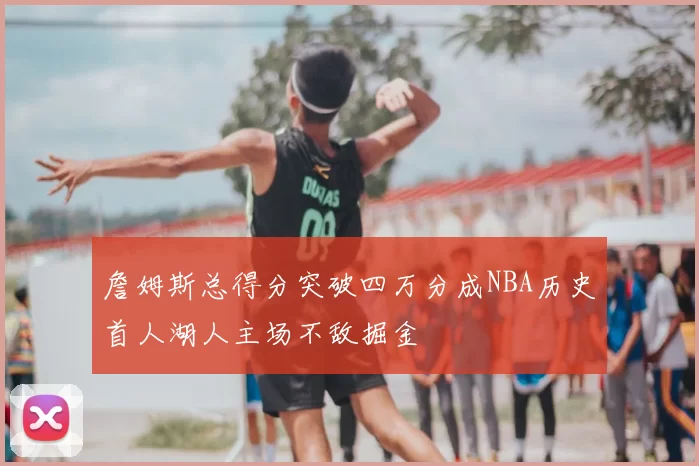 詹姆斯总得分突破四万分成NBA历史首人湖人主场不敌掘金