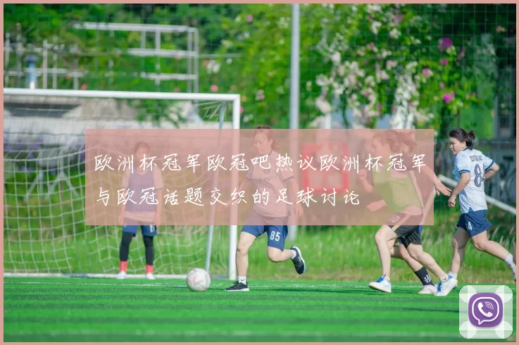 欧洲杯冠军欧冠吧热议欧洲杯冠军与欧冠话题交织的足球讨论