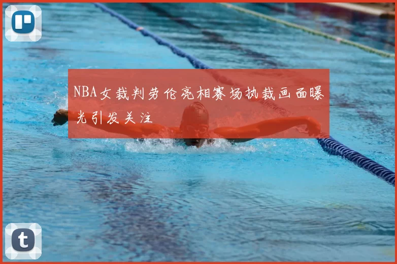 NBA女裁判劳伦亮相赛场执裁画面曝光引发关注