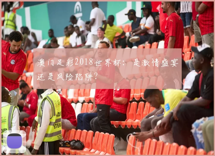 澳门足彩2018世界杯:是激情盛宴还是风险陷阱?
