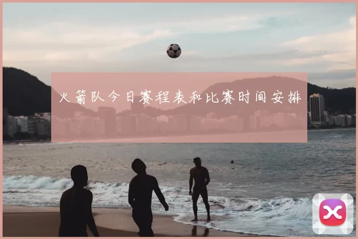 火箭队今日赛程表和比赛时间安排