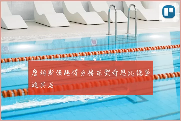 詹姆斯领跑得分榜东契奇恩比德紧追其后