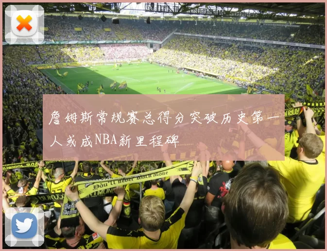 詹姆斯常规赛总得分突破历史第一人或成NBA新里程碑