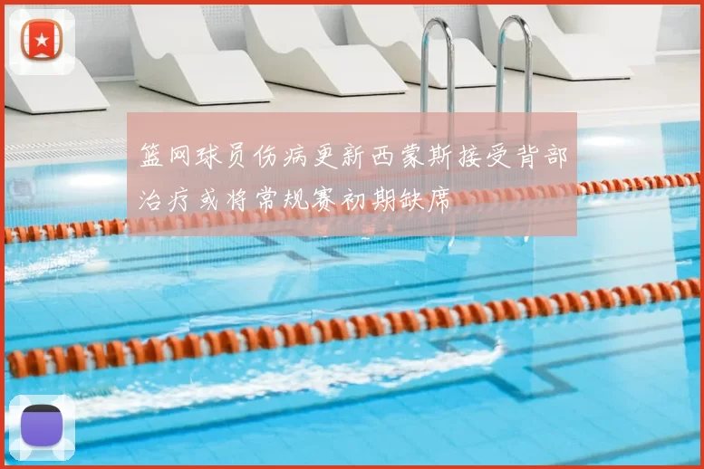 篮网球员伤病更新西蒙斯接受背部治疗或将常规赛初期缺席