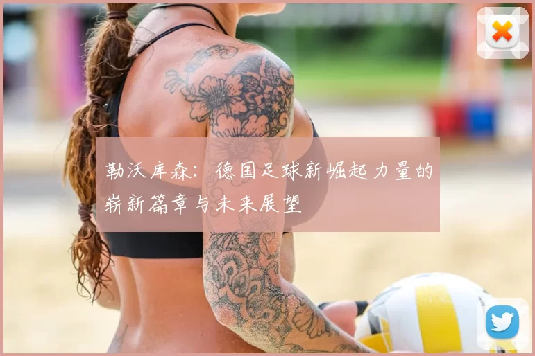 勒沃库森:德国足球新崛起力量的崭新篇章与未来展望