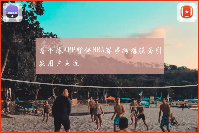 看个球APP暂停NBA赛事转播服务引发用户关注