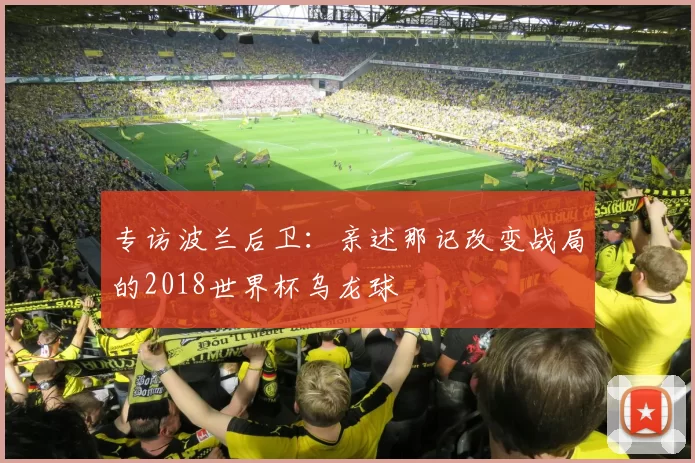 专访波兰后卫:亲述那记改变战局的2018世界杯乌龙球