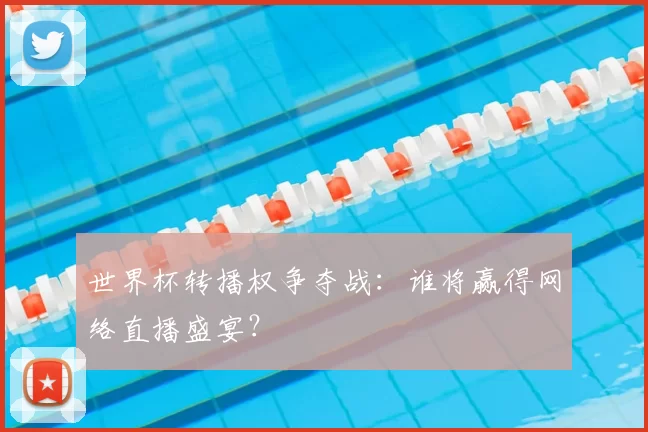 世界杯转播权争夺战:谁将赢得网络直播盛宴?