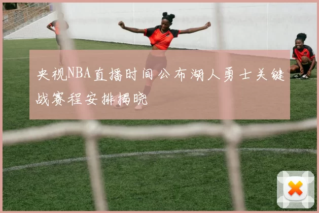 央视NBA直播时间公布湖人勇士关键战赛程安排揭晓