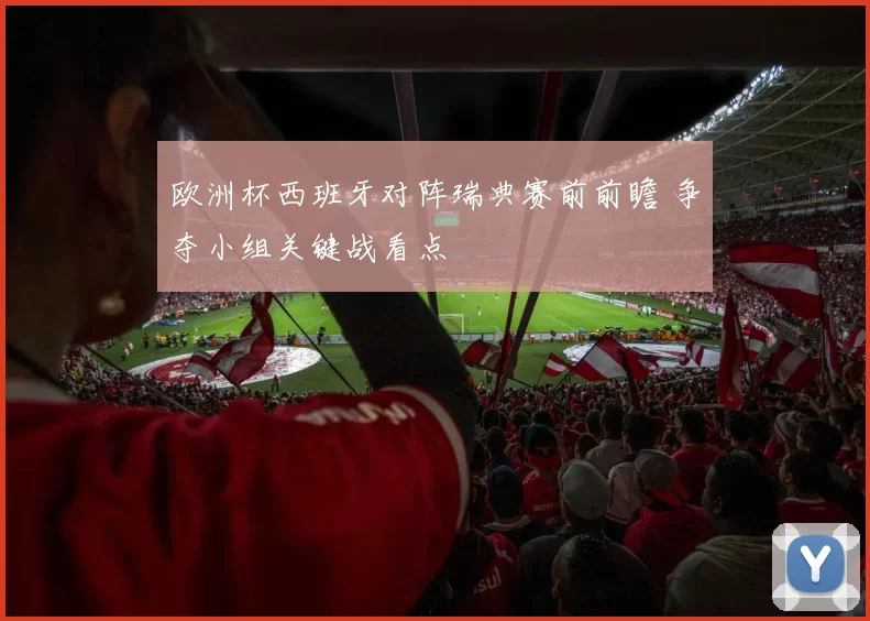欧洲杯西班牙对阵瑞典赛前前瞻 争夺小组关键战看点