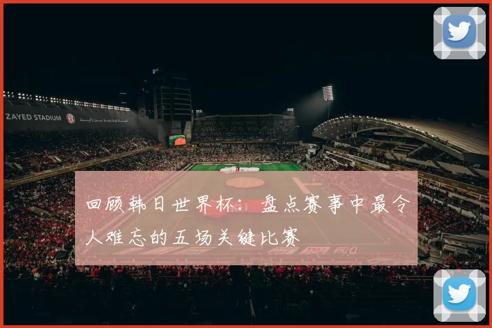 回顾韩日世界杯:盘点赛事中最令人难忘的五场关键比赛