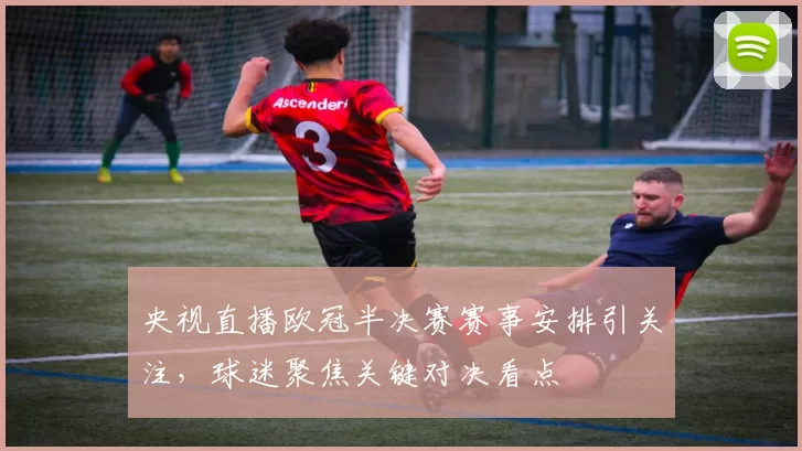 央视直播欧冠半决赛赛事安排引关注,球迷聚焦关键对决看点