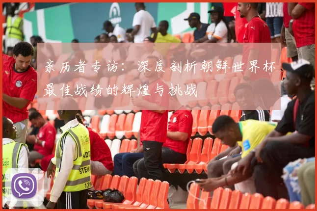 亲历者专访：深度剖析朝鲜世界杯最佳战绩的辉煌与挑战
