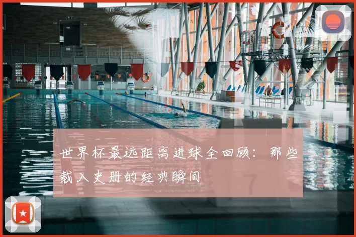 世界杯最远距离进球全回顾:那些载入史册的经典瞬间