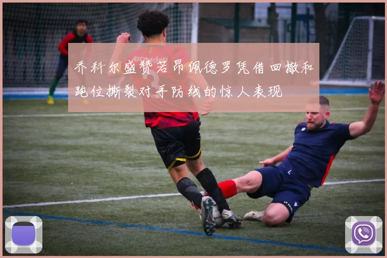乔科尔盛赞若昂佩德罗凭借回撤和跑位撕裂对手防线的惊人表现