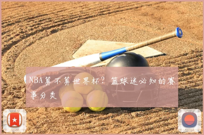 NBA算不算世界杯?篮球迷必知的赛事分类