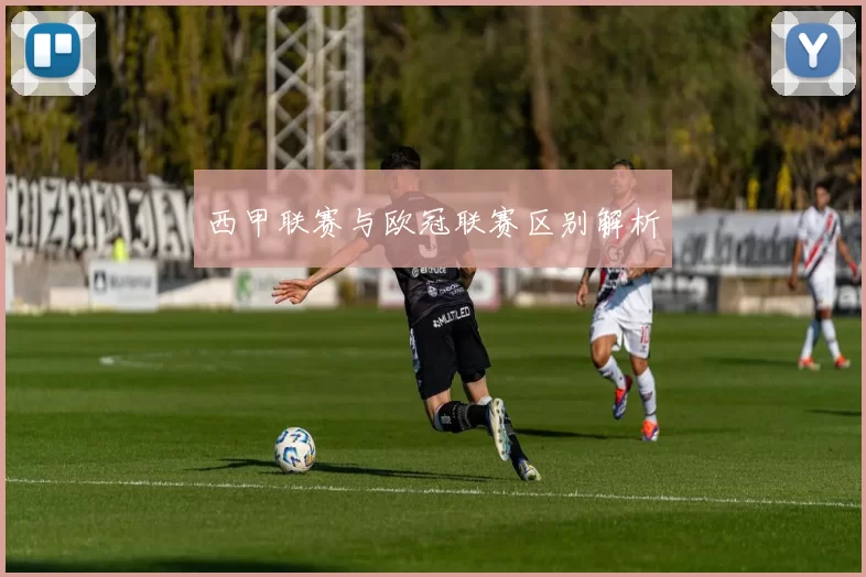 西甲联赛与欧冠联赛区别解析
