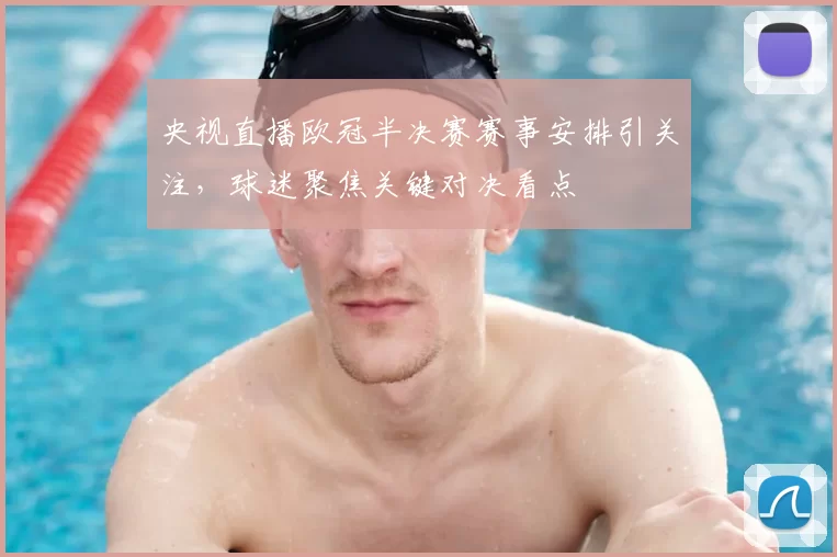 央视直播欧冠半决赛赛事安排引关注,球迷聚焦关键对决看点