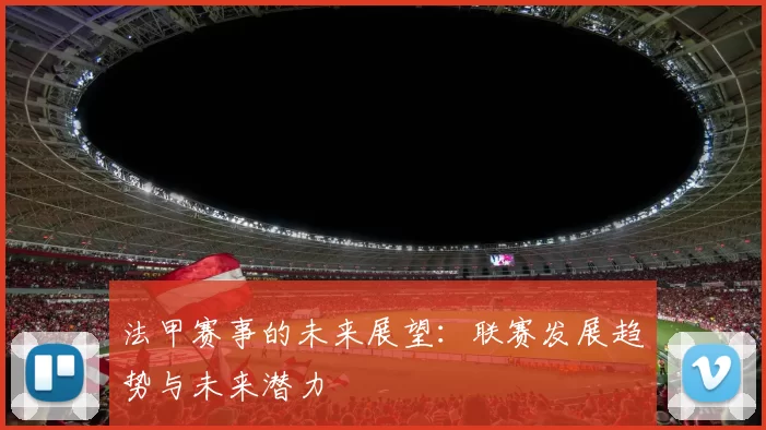 法甲赛事的未来展望:联赛发展趋势与未来潜力